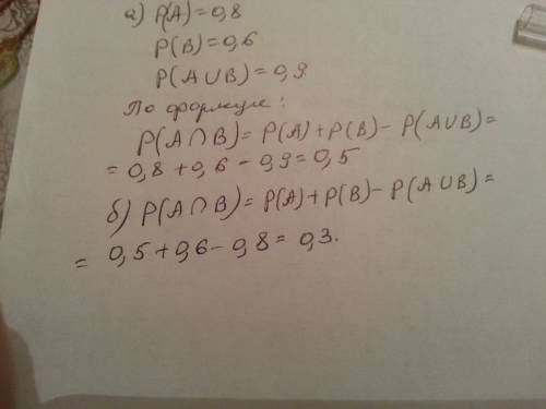 Вычислите вероятность пересечения событий a и b если а)p(a)=0,8; p(b)=0,6; p(a u b)=0,9 б)p(a)=0,5;