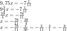 9,75x=-7\frac1{11}\\9\frac34x=-7\frac1{11}\\\frac{39}4x=-\frac{78}{11}\\x=-\frac{78}{11}:\frac{39}4\\x=-\frac{78}{11}\cdot\frac4{39}=-\frac2{11}\cdot\frac41=-\frac8{11}