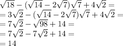 \sqrt{18} -( \sqrt{14} -2 \sqrt{7} ) \sqrt{7} +4 \sqrt{2} = \\ =3 \sqrt{2} -( \sqrt{14} -2 \sqrt{7} ) \sqrt{7} +4 \sqrt{2}= \\ =7 \sqrt{2}- \sqrt{98}+14= \\ =7 \sqrt{2}-7 \sqrt{2}+14= \\ =14