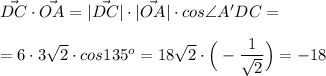 \vec {DC}\cdot \vec {OA}=|\vec {DC}|\cdot |\vec {OA}|\cdot cos\angle A'DC=\\\\=6\cdot 3\sqrt{2}\cdot cos 135^o=18\sqrt{2}\cdot \Big(-\dfrac{1}{\sqrt{2}}\Big)=-18