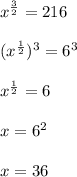 x^{ \frac{3}{2} }=216 \\ \\ (x^{ \frac{1}{2} })^3=6^3 \\ \\ x^{ \frac{1}{2} }=6 \\ \\ x=6^2 \\ \\ x=36