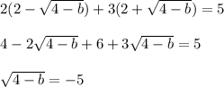 2(2- \sqrt{4-b})+3(2+ \sqrt{4-b})=5\\\\4-2 \sqrt{4-b}+6+3 \sqrt{4-b}=5\\\\ \sqrt{4-b}=-5