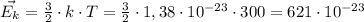 \vec{E_k}= \frac{3}{2} \cdot k\cdot T= \frac{3}{2} \cdot 1,38\cdot 10^{-23}\cdot 300=621\cdot 10^{-23}