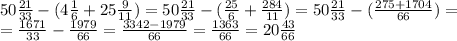 50 \frac{21}{33}-(4 \frac{1}{6}+25 \frac{9}{11} ) =50 \frac{21}{33}-( \frac{25}{6}+ \frac{284}{11} ) =50 \frac{21}{33}-( \frac{275+1704}{66} ) = \\ =\frac{1671}{33}- \frac{1979}{66} = \frac{3342-1979}{66} = \frac{1363}{66}=20 \frac{43}{66}