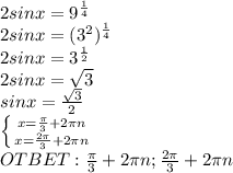 2sinx=9^{ \frac{1}{4} } \\ &#10;2sinx =(3^2)^{ \frac{1}{4} } \\ &#10;2sinx=3^{ \frac{1}{2} } \\ 2sinx = \sqrt{3} \\ &#10;sinx = \frac{ \sqrt{3} }{2} \\ \left \{ {{x= \frac{ \pi }{3}+2 \pi n } \atop {x= \frac{2 \pi }{3}+2 \pi n }} \right. \\ OTBET: \frac{ \pi }{3}+2 \pi n; \frac{2 \pi }{3}+2 \pi n