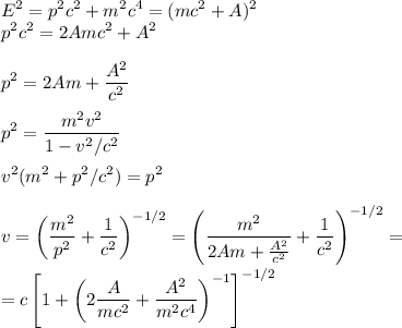 \displaystyle&#10;E^2 = p^2c^2+m^2c^4 = (mc^2+A)^2\\&#10;p^2c^2 =2Amc^2+A^2\\\\&#10;p^2 = 2Am+\frac{A^2}{c^2}\\\\&#10;p^2 = \frac{m^2v^2}{1-v^2/c^2}\\\\&#10;v^2(m^2+p^2/c^2) = p^2\\\\&#10;v = \left(\frac{m^2}{p^2}+\frac{1}{c^2}\right)^{-1/2} = \left(\frac{m^2}{2Am+\frac{A^2}{c^2}}+\frac{1}{c^2}\right)^{-1/2} = \\\\&#10;=c\left[1+\left(2\frac{A}{mc^2}+\frac{A^2}{m^2c^4}\right)^{-1}\right]^{-1/2}