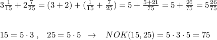 3\frac{1}{15}+2 \frac{7}{25}=(3+2)+( \frac{1}{15} +\frac{7}{25} )=5+\frac{5+21}{75}=5+ \frac{26}{75}=5 \frac{26}{75} \\\\\\15=5\cdot 3\; ,\; \; \; 25=5\cdot 5\; \; \to \; \; \; NOK(15,25)=5\cdot 3\cdot 5=75