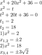 x^{4} +20 x^{2}+36=0 \\ x^{2} =t \\ t^{2} +20t+36=0 \\ t_1=2 \\ t_2=18 \\ 1)x^{2} =2 \\ x_{1,2} =б2 \\ 2)x^{2} =18 \\ x_{3,4} =б3 \sqrt{2}