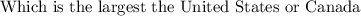 \text{Which is the largest the United States or Canada}