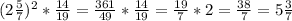 (2 \frac{5}{7} )^2 * \frac{14}{19} = \frac{361}{49} * \frac{14}{19} = \frac{19}{7} *2 = \frac{38}{7} = 5 \frac{3}{7}