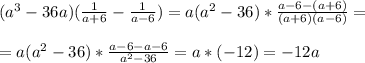 (a^3-36a)( \frac{1}{a+6} - \frac{1}{a-6} ) = a(a^2-36)* \frac{a-6-(a+6)}{(a+6)(a-6)} = \\ \\ = a(a^2-36)* \frac{a-6-a-6}{a^2-36} =a *(-12)= -12a