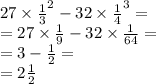 27 \times { \frac{1}{3} }^{2} - 32 \times { \frac{1}{4} }^{3} = \\ = 27 \times \frac{1}{9} - 32 \times \frac{1}{64} = \\ = 3 - \frac{1}{2} = \\ = 2 \frac{1}{2}