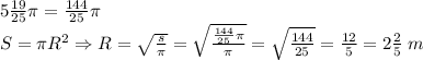 5\frac{19}{25}\pi=\frac{144}{25}\pi\\S=\pi R^2\Rightarrow R=\sqrt{\frac s\pi}=\sqrt{\frac{\frac{144}{25}\pi}{\pi}}=\sqrt{\frac{144}{25}}=\frac{12}5=2\frac25\;m