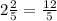 2 \frac{2}{5}= \frac{12}{5}