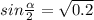 sin \frac{ \alpha }{2}=\sqrt{0.2}