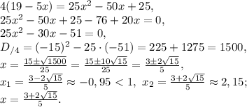 4(19-5x)=25x^2-50x+25, \\ 25x^2-50x+25-76+20x=0, \\ 25x^2-30x-51=0, \\ D_{/4}=(-15)^2-25\cdot(-51)=225+1275=1500, \\ x=\frac{15\pm\sqrt{1500}}{25}=\frac{15\pm10\sqrt{15}}{25}=\frac{3\pm2\sqrt{15}}{5}, \\ x_1=\frac{3-2\sqrt{15}}{5}\approx-0,95\ \textless \ 1, \ x_2=\frac{3+2\sqrt{15}}{5}\approx2,15; \\ x=\frac{3+2\sqrt{15}}{5}.