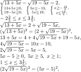 \sqrt{13+5x}-\sqrt{19-5x}=2, \\ \left \{ {{13+5x\geq0,} \atop {19-5x\geq0;}} \right. \ \left \{ {{5x\geq-13,} \atop {5x\leq19;}} \right. \ \left \{ {{x\geq-\frac{13}{5},} \atop {x\leq\frac{19}{5};}} \right. \\ -2\frac{3}{5}\leq x \leq3\frac{4}{5}; \\ \sqrt{13+5x}=2+\sqrt{19-5x}, \\ (\sqrt{13+5x})^2=(2+\sqrt{19-5x})^2, \\ 13+5x=4+4\sqrt{19-5x}+19-5x, \\ 4\sqrt{19-5x}=10x-10, \\ 2\sqrt{19-5x}=5x-5, \\ 5x-5\geq0, \ 5x\geq5, \ x\geq1; \\ 1\leq x \leq3\frac{4}{5}; \\ (2\sqrt{19-5x})^2=(5x-5)^2,