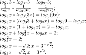 log_{x}3* log_{3x}3= log_{9x}3; \\ \frac{1}{ log_{3}x}* \frac{1}{ log_{3}(3x) }= \frac{1}{ log_{3}(9x) }; \\ log_{3}x* log_{3}(3x)= log_{3}(9x); \\ log_{3}x*( log_{3}3+ log_{3}x)= log_{3}9+ log_{3}x; \\ log_{3}x*(1+ log_{3}x)=2+ log_{3}x; \\ log_{3}x+ log^{2} _{3}x- log_{3}x=2; \\ log^{2} _{3}x=2; \\ log_{3}x=- \sqrt{2}; x= 3^{- \sqrt{2} } ; \\ log_{3}x= \sqrt{2}; x= 3^{ \sqrt{2} }. \\