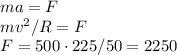 ma = F\\&#10;mv^2/R = F\\&#10;F = 500\cdot225/50 = 2250