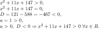 x^2+11x+147\ \textgreater \ 0, \\ x^2+11x+147=0, \\ D=121-588=-467\ \textless \ 0, \\ a=1\ \textgreater \ 0, \\ a\ \textgreater \ 0, \ D\ \textless \ 0 \Rightarrow x^2+11x+147\ \textgreater \ 0 \ \forall x\in R.