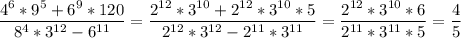 &#10;\displaystyle \frac{4^6*9^5+6^9*120}{8^4*3^{12}-6^{11}}= \frac{2^{12}*3^{10}+2^{12}*3^{10}*5}{2^{12}*3^{12}-2^{11}*3^{11}}= \frac{2^{12}*3^{10}*6}{2^{11}*3^{11}*5}= \frac{4}{5}