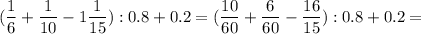 &#10;\displaystyle ( \frac{1}{6}+ \frac{1}{10}-1 \frac{1}{15}):0.8+0.2= (\frac{10}{60}+ \frac{6}{60}- \frac{16}{15}):0.8+0.2=