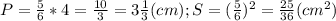 P= \frac{5}{6} *4=\frac{10}{3}=3\frac{1}{3} (cm); S= (\frac{5}{6})^2= \frac{25}{36} (cm^2)