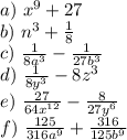 a)\ x^9+27\\&#10;b)\ n^3+ \frac{1}{8} \\&#10;c)\ \frac{1}{8a^3} - \frac{1}{27b^3} \\&#10;d)\ \frac{1}{8y^3}- 8z^3\\&#10;e)\ \frac{27}{64x^{12}} - \frac{8}{27y^6} \\&#10;f)\ \frac{125}{316a^9} + \frac{316}{125b^9}