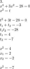 3. \\ x^4+3x^2-28=0 \\ x^2=t \\ \\ t^2+3t-28=0 \\ t_1+t_2=-3 \\ t_1t_2=-28 \\ t_1=4 \\ t_2=-7 \\ \\ x^2=4 \\ x_1=2 \\ x_2=-2 \\ \\ x^2=-7