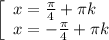 \left[\begin{array}{l} x= \frac{ \pi }{4} + \pi k \\ x=- \frac{ \pi }{4} + \pi k \end{array}