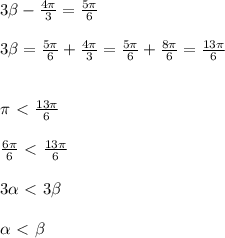 3 \beta -\frac{4 \pi }{3}=\frac{ 5\pi }{6} \\ \\ 3 \beta =\frac{ 5\pi }{6}+\frac{ 4\pi }{3}=\frac{ 5\pi }{6}+\frac{8 \pi }{6}=\frac{ 13\pi }{6} \\ \\ \\ \pi \ \textless \ \frac{ 13\pi }{6} \\ \\ \frac{ 6\pi }{6}\ \textless \ \frac{ 13\pi }{6} \\ \\ 3 \alpha \ \textless \ 3 \beta \\ \\ \alpha \ \textless \ \beta