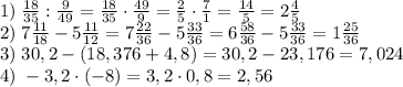 1)\;\frac{18}{35}:\frac9{49}=\frac{18}{35}\cdot\frac{49}9=\frac25\cdot\frac71=\frac{14}5=2\frac45\\2)\;7\frac{11}{18}-5\frac{11}{12}=7\frac{22}{36}-5\frac{33}{36}=6\frac{58}{36}-5\frac{33}{36}=1\frac{25}{36}\\3)\;30,2-(18,376+4,8)=30,2-23,176=7,024\\4)\;-3,2\cdot(-8)=3,2\cdot0,8=2,56