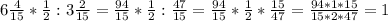 6 \frac{4}{15} * \frac{1}{2} :3 \frac{2}{15} = \frac{94}{15}* \frac{1}{2} :\frac{47}{15}= \frac{94}{15}* \frac{1}{2} *\frac{15}{47}= \frac{94*1*15}{15*2*47} =1