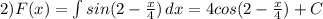 2) F(x)=\int {sin(2- \frac{x}{4}) } \, dx=4cos(2- \frac{x}{4} )+C