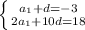 \left \{ {{a_{1}+d=-3} \atop {2 a_{1}+10d=18 }} \right