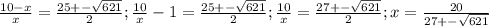 \frac{10-x}{x}=\frac{25+-\sqrt{621} }{2};\frac{10}{x}-1=\frac{25+-\sqrt{621} }{2};\frac{10}{x}=\frac{27+-\sqrt{621} }{2};x=\frac{20}{27+-\sqrt{621} }