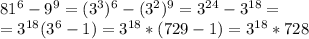 81^{6}-9^{9}=(3^{3})^{6}-(3^{2})^{9}=3^{24}-3^{18}= \\ &#10;=3^{18}(3^{6}-1)=3^{18}*(729-1)=3^{18}*728