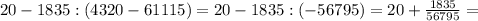 20-1835:(4320-61115)=20-1835:(-56795)=20+ \frac{1835}{56795}=