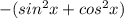 -(sin ^{2} x + cos ^{2} x)