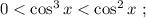 0 < \cos^3{x} < \cos^2{x} \ ;