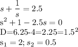 \displaystyle s+ \frac{1}{s}=2.5&#10;&#10;s^2+1-2.5s=0 &#10;&#10;D=6.25-4=2.25=1.5^2&#10;&#10;s_1=2; s_2=0.5