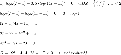 1)\; \; log_5(2-x)+0,5\cdot log_5(4x-11)^2=0\; ;\; \; ODZ:\; \left \{ {{x\ \textless \ 2} \atop {x\ne \frac{11}{4}}} \right. \; ,\; x\ \textless \ 2\\\\log_2(2-x)+log_5(4x-11)=0\; ,\; \; \; 0=log_51\\\\(2-x)(4x-11)=1\\\\8x-22-4x^2+11x=1\\\\4x^2-19x+23=0\\\\D=19^2-4\cdot 4\cdot 23=-7\ \textless \ 0\; \; \to \; \; net\; reshenij