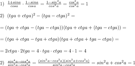 1)\; \; \frac{1+sina}{cosa} \cdot \frac{1-sina}{cosa}=\frac{1-sin^2a}{cos^2a}= \frac{cos^2a}{cos^2a} =1\\\\2)\; \; (tga+ctga)^2-(tga-ctga)^2=\\\\=(tga+ctga-(tga-ctga))(tga+ctga+(tga-ctga))=\\\\=(tga+ctga-tga+ctga)(tga+ctga+tga-ctga)=\\\\=2ctga\cdot 2tga=4\cdot tga\cdot ctga=4\cdot 1=4\\\\2) \; \; \frac{sin^4a-cos^4a}{sin^2a-cos^2a} = \frac{(sin^2a-cos^2a)(sin^2a+cos^2a)}{sin^2a-cos^2a} =sin^2a+cos^2a=1