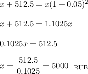 x+512.5=x(1+0.05)^2\\ \\ x+512.5=1.1025x\\ \\ 0.1025x=512.5\\ \\ x=\dfrac{512.5}{0.1025}=5000~~_{\rm RUB}