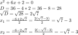 x^2+6x+2=0 \\ D=36-4*2=36-8=28 \\ \sqrt{D}= \sqrt{28}=2 \sqrt{7} \\ x_1= \frac{-6+2 \sqrt{7} }{2} = \frac{2( \sqrt{7}-3) }{2} =\sqrt{7}-3 \\ \\ x_2= \frac{-6-2 \sqrt{7} }{2} = \frac{2( -\sqrt{7}-3) }{2} =-\sqrt{7}-3