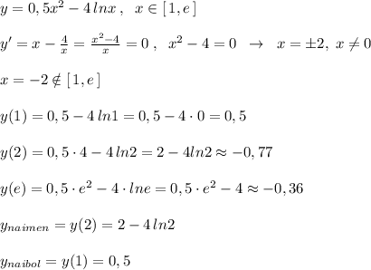 y=0,5x^2-4\, lnx\; ,\; \; x\in [\, 1,e\, ]\\\\y'=x-\frac{4}{x}=\frac{x^2-4}{x}=0\; ,\; \; x^2-4=0\; \; \to \; \; x=\pm 2,\; x\ne 0\\\\x=-2\notin [\, 1,e\, ]\\\\y(1)=0,5-4\, ln1=0,5-4\cdot 0=0,5\\\\y(2)=0,5\cdot 4-4\, ln2=2-4ln2\approx -0,77\\\\y(e)=0,5\cdot e^2-4\cdot lne=0,5\cdot e^2-4\approx -0,36\\\\y_{naimen}=y(2)=2-4\, ln2\\\\y_{naibol}=y(1)=0,5