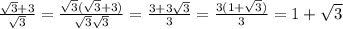 \frac{ \sqrt{3} +3 }{ \sqrt{3} } = \frac{ \sqrt{3}( \sqrt{3} +3) }{ \sqrt{3} \sqrt{3} } = \frac{3+3 \sqrt{3} }{3} = \frac{3(1+\sqrt{3} )}{3} =1+\sqrt{3}