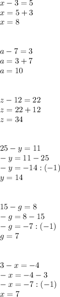 x-3=5\\&#10;x=5+3 \\x=8\\\\\\&#10;a-7=3\\&#10;a=3+7\\&#10;a=10\\\\\\&#10;z-12=22\\&#10;z=22+12\\&#10;z=34\\\\\\&#10;25-y=11\\&#10;-y=11-25\\&#10;-y=-14:(-1)\\&#10;y=14\\\\\\&#10;15-g=8\\&#10;-g=8-15\\&#10;-g=-7:(-1)\\&#10;g=7\\\\\\&#10;3-x=-4\\&#10;-x=-4-3\\&#10;-x=-7:(-1)\\&#10;x=7