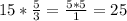 15* \frac{5}{3}= \frac{5*5}{1}=25