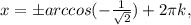 x=бarccos(- \frac{1}{ \sqrt{2} } )+2 \pi k,